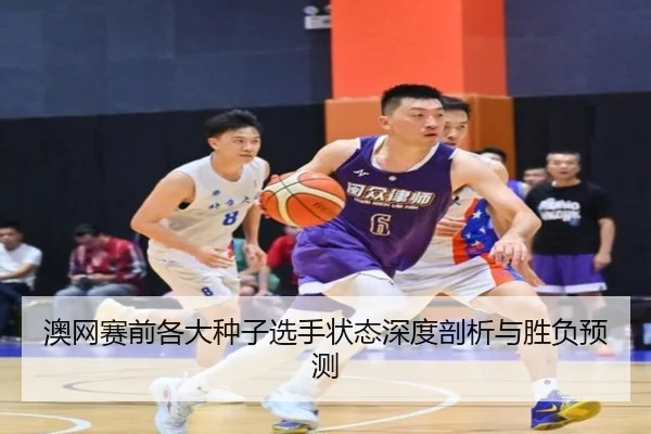 澳网赛前各大种子选手状态深度剖析与胜负预测