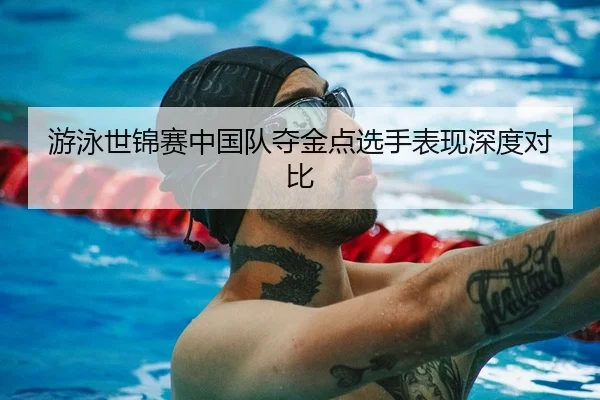游泳世锦赛中国队夺金点选手表现深度对比